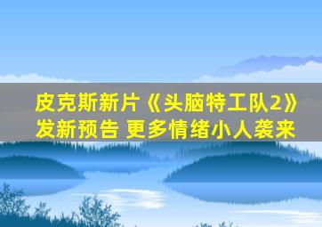 皮克斯新片《头脑特工队2》发新预告 更多情绪小人袭来